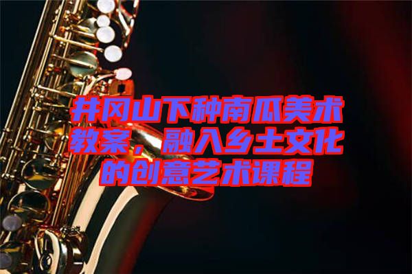 井岡山下種南瓜美術(shù)教案，融入鄉(xiāng)土文化的創(chuàng)意藝術(shù)課程