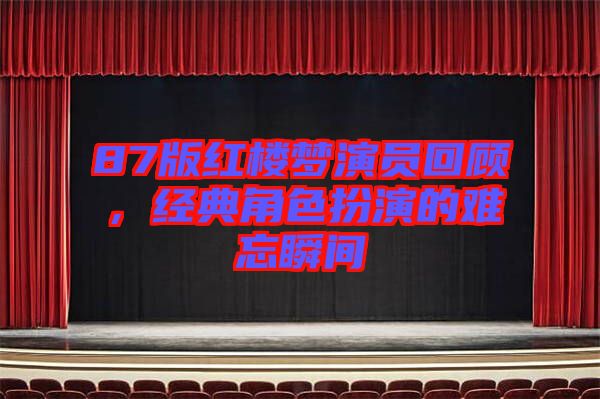 87版紅樓夢演員回顧，經(jīng)典角色扮演的難忘瞬間