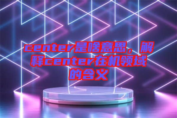 center是啥意思，解釋center在機領(lǐng)域的含義