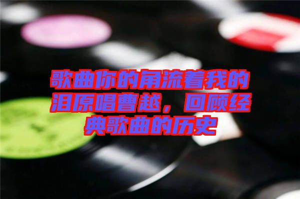歌曲你的角流著我的淚原唱曹越，回顧經(jīng)典歌曲的歷史
