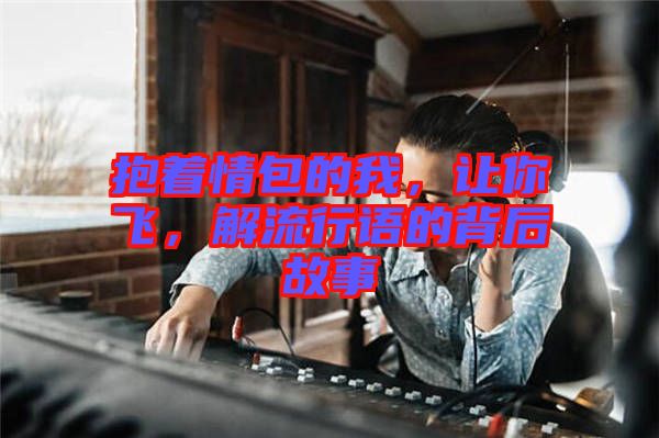 抱著情包的我，讓你飛，解流行語的背后故事
