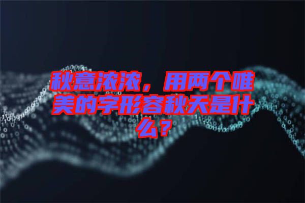 秋意濃濃，用兩個唯美的字形容秋天是什么？