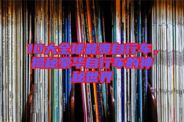 10大全球最貴自行車，揭秘豪華自行車的神秘世界