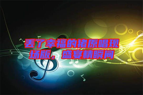 丟了幸福的豬原唱現(xiàn)場版，盛宴精瞬間