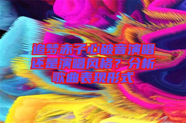 追夢赤子心破音演唱還是演唱風格？分析歌曲表現(xiàn)形式