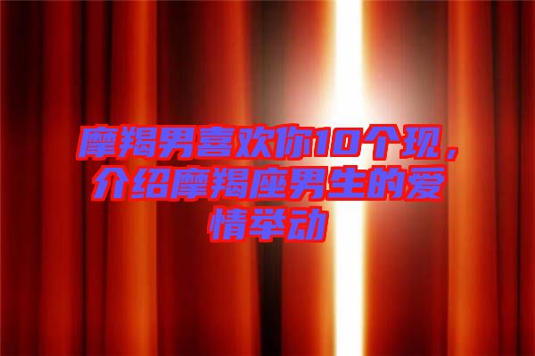 摩羯男喜歡你10個(gè)現(xiàn)，介紹摩羯座男生的愛情舉動