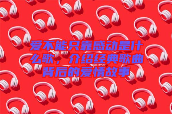 愛(ài)不能只靠感動(dòng)是什么歌，介紹經(jīng)典歌曲背后的愛(ài)情故事