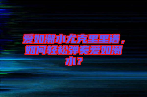 愛如潮水尤克里里譜，如何輕松彈奏愛如潮水？