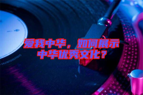 愛我中華，如何展示中華優(yōu)秀文化？