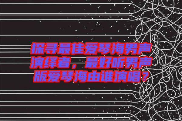 探尋最佳愛琴海男聲演繹者，最好聽男聲版愛琴海由誰演唱？