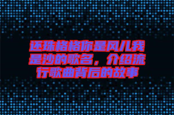 還珠格格你是風(fēng)兒我是沙的歌名，介紹流行歌曲背后的故事