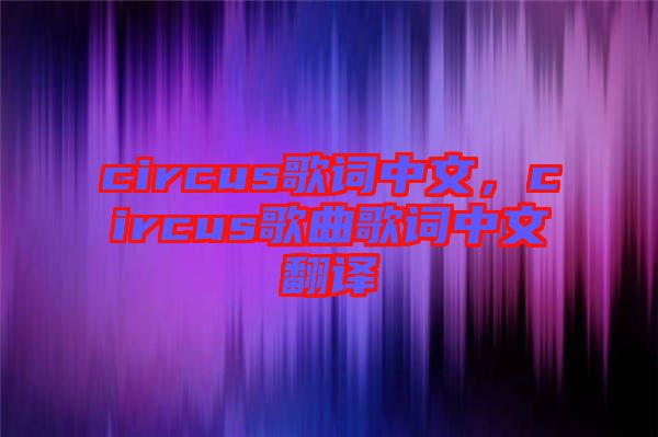 circus歌詞中文，circus歌曲歌詞中文翻譯