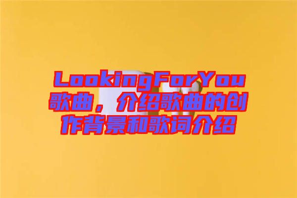 LookingForYou歌曲，介紹歌曲的創(chuàng)作背景和歌詞介紹