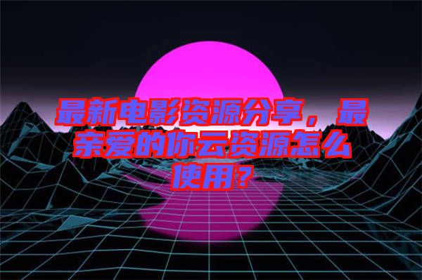 最新電影資源分享，最親愛(ài)的你云資源怎么使用？
