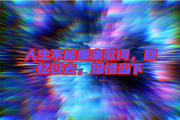 人生不能重來(lái)歌詞，回憶過(guò)去，珍惜當(dāng)下