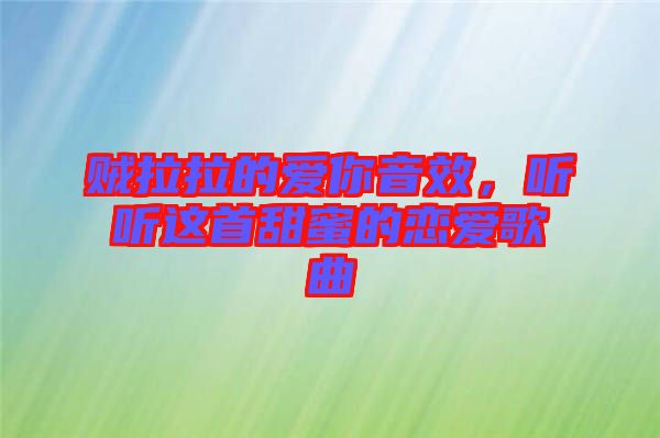 賊拉拉的愛你音效，聽聽這首甜蜜的戀愛歌曲