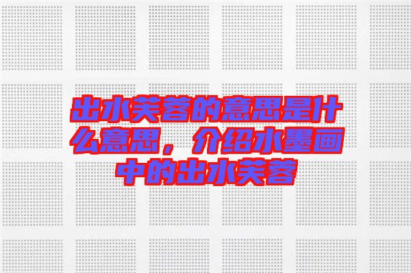 出水芙蓉的意思是什么意思，介紹水墨畫(huà)中的出水芙蓉