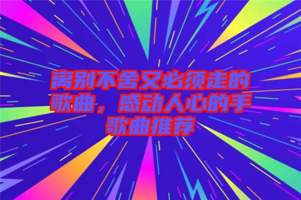 離別不舍又必須走的歌曲，感動人心的手歌曲推薦