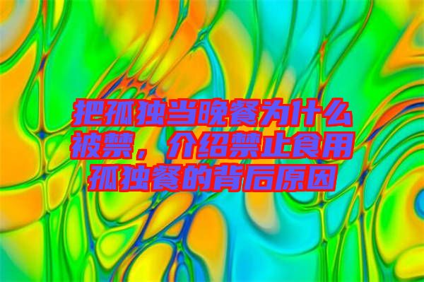 把孤獨(dú)當(dāng)晚餐為什么被禁，介紹禁止食用孤獨(dú)餐的背后原因