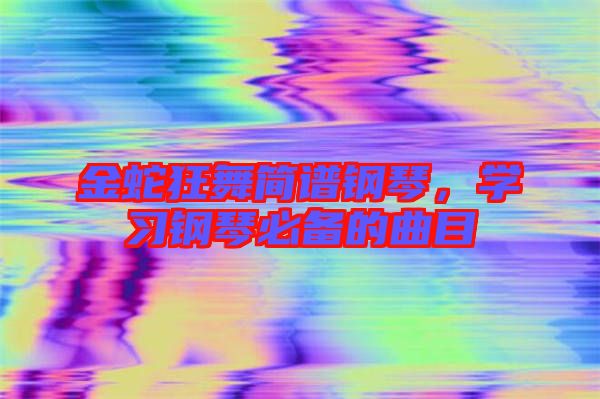 金蛇狂舞簡譜鋼琴，學習鋼琴必備的曲目