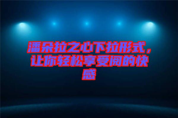 潘朵拉之心下拉形式，讓你輕松享受閱的快感