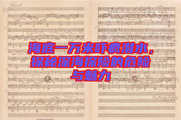 海底一萬米嚇瘋潛水，探秘深海探險的危險與魅力