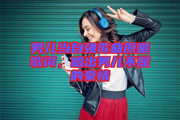 男兒當自強歌曲原唱歌詞，唱出男兒不屈的豪情