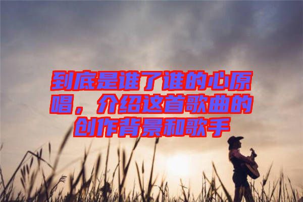 到底是誰(shuí)了誰(shuí)的心原唱，介紹這首歌曲的創(chuàng)作背景和歌手