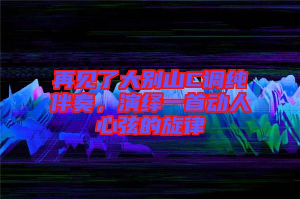 再見了大別山C調(diào)純伴奏，演繹一首動人心弦的旋律