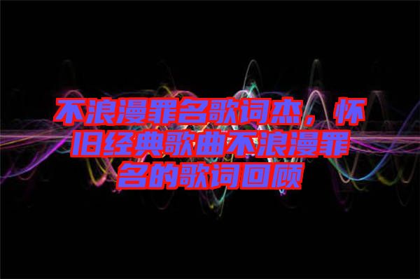 不浪漫罪名歌詞杰，懷舊經(jīng)典歌曲不浪漫罪名的歌詞回顧