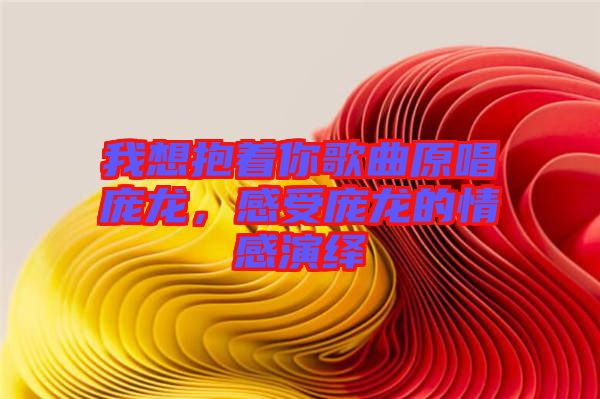 我想抱著你歌曲原唱龐龍，感受龐龍的情感演繹