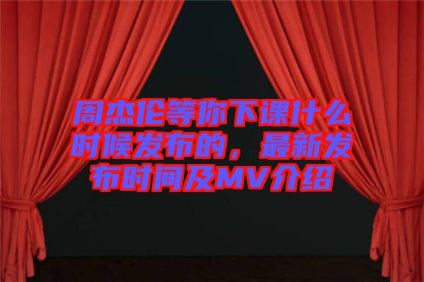 周杰倫等你下課什么時候發(fā)布的，最新發(fā)布時間及MV介紹