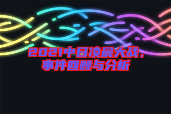 2021中日凌晨大戰(zhàn)，事件回顧與分析