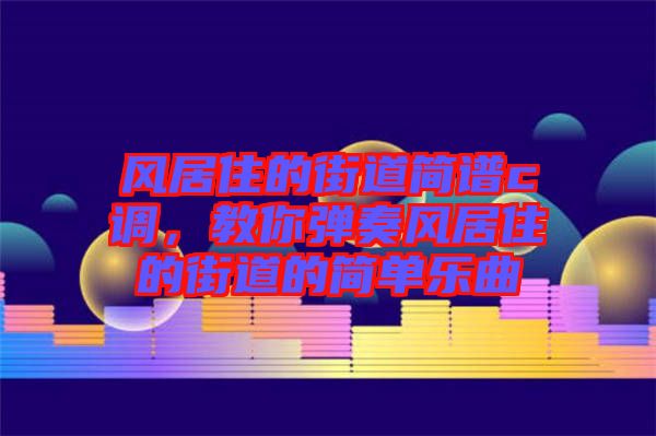 風(fēng)居住的街道簡(jiǎn)譜c調(diào)，教你彈奏風(fēng)居住的街道的簡(jiǎn)單樂(lè)曲