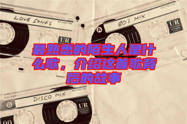 最熟悉的陌生人是什么歌，介紹這首歌背后的故事