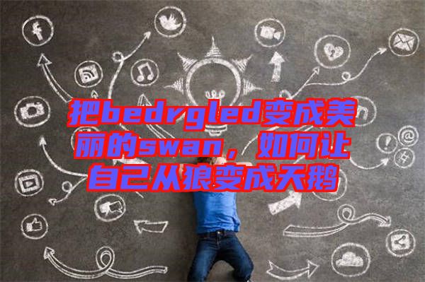 把bedrgled變成美麗的swan，如何讓自己從狼變成天鵝