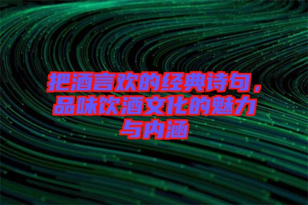 把酒言歡的經(jīng)典詩句，品味飲酒文化的魅力與內(nèi)涵