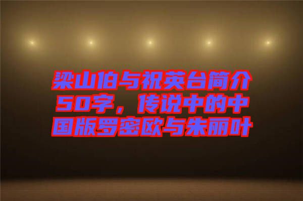梁山伯與祝英臺簡介50字，傳說中的中國版羅密歐與朱麗葉