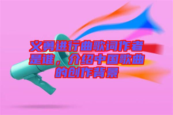 義勇進行曲歌詞作者是誰，介紹中國歌曲的創(chuàng)作背景