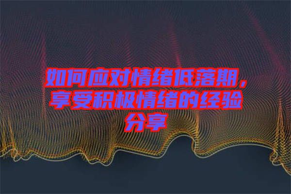 如何應(yīng)對(duì)情緒低落期，享受積極情緒的經(jīng)驗(yàn)分享