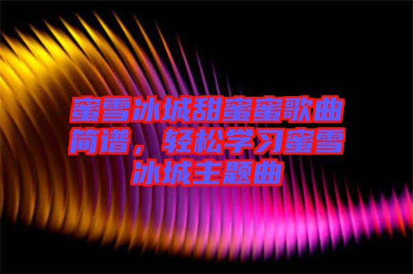 蜜雪冰城甜蜜蜜歌曲簡譜，輕松學習蜜雪冰城主題曲