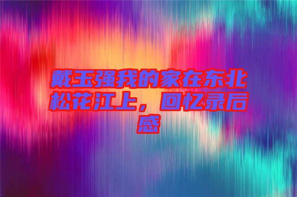 戴玉強(qiáng)我的家在東北松花江上，回憶錄后感
