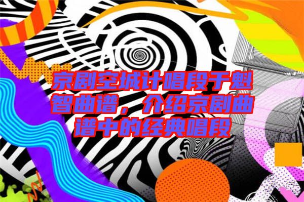 京劇空城計(jì)唱段于魁智曲譜，介紹京劇曲譜中的經(jīng)典唱段