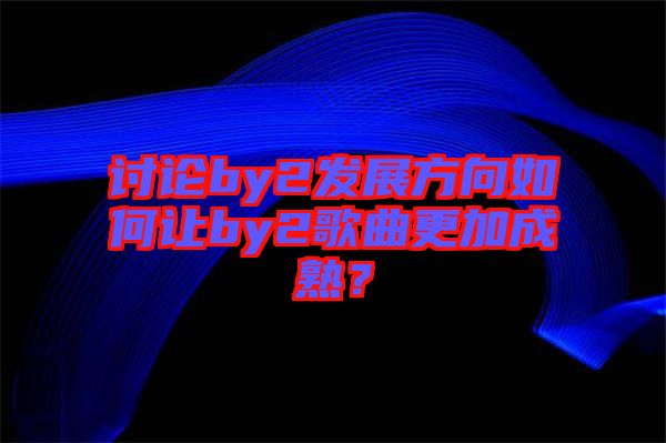 討論by2發(fā)展方向如何讓by2歌曲更加成熟？