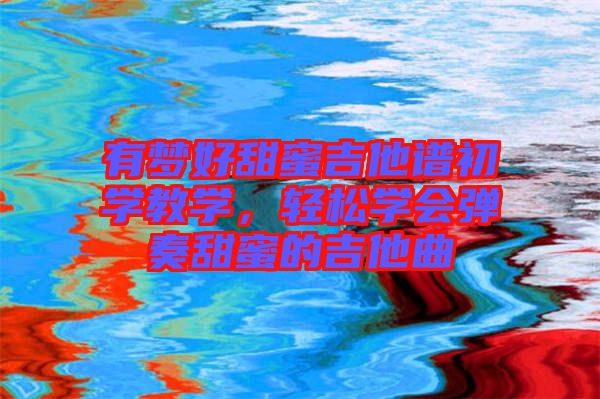 有夢(mèng)好甜蜜吉他譜初學(xué)教學(xué)，輕松學(xué)會(huì)彈奏甜蜜的吉他曲