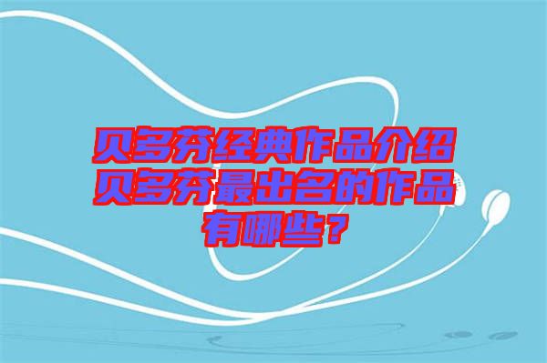 貝多芬經(jīng)典作品介紹貝多芬最出名的作品有哪些？