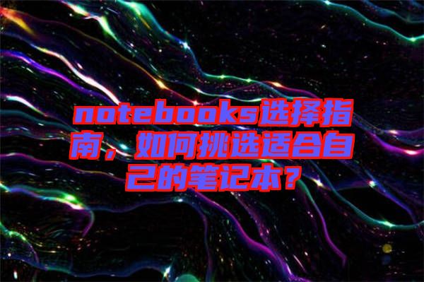 notebooks選擇指南，如何挑選適合自己的筆記本？