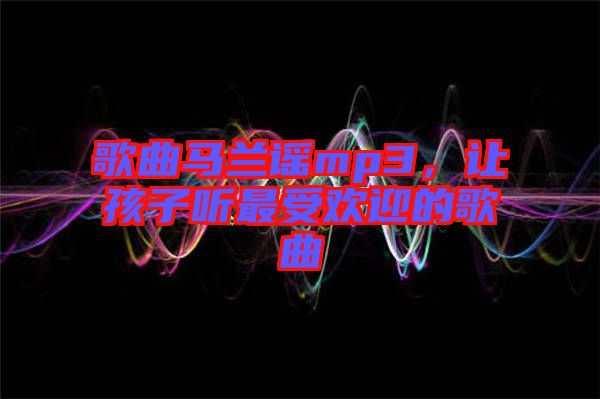 歌曲馬蘭謠mp3，讓孩子聽最受歡迎的歌曲
