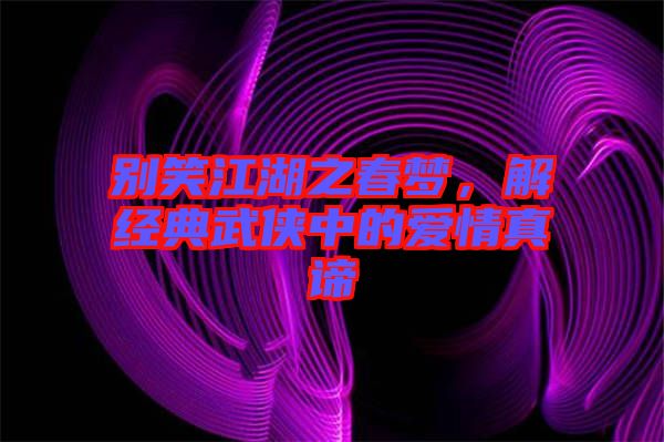 別笑江湖之春夢，解經(jīng)典武俠中的愛情真諦