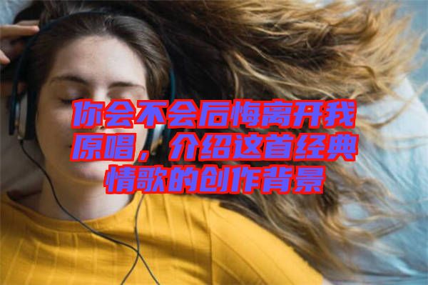 你會不會后悔離開我原唱，介紹這首經(jīng)典情歌的創(chuàng)作背景